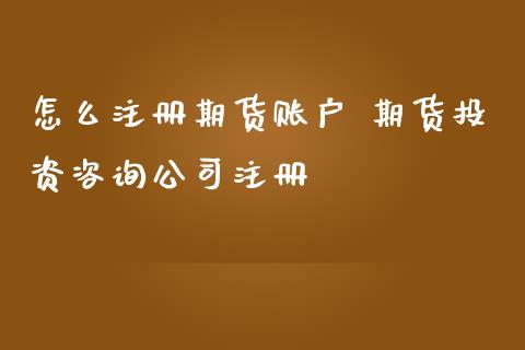 怎么注册期货账户 期货投资咨询公司注册