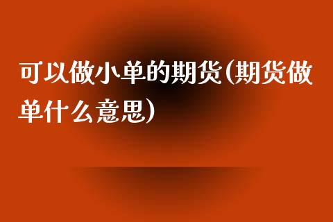 可以做小单的期货(期货做单什么意思)_https://www.boyangwujin.com_原油期货_第1张