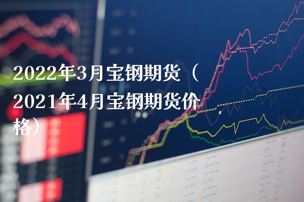 2022年3月宝钢期货（2021年4月宝钢期货价格）_https://www.boyangwujin.com_纳指期货_第1张