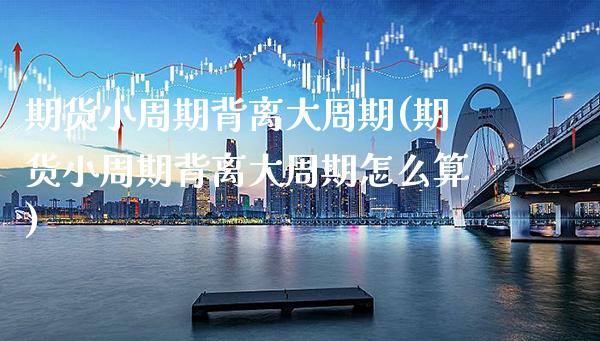 期货小周期背离大周期(期货小周期背离大周期怎么算)_https://www.boyangwujin.com_期货科普_第1张