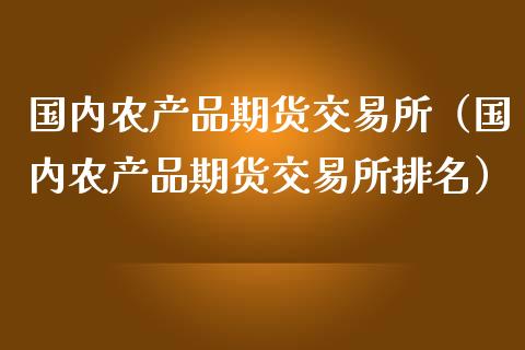 国内农产品期货交易所（国内农产品期货交易所排名）_https://www.boyangwujin.com_道指期货_第1张