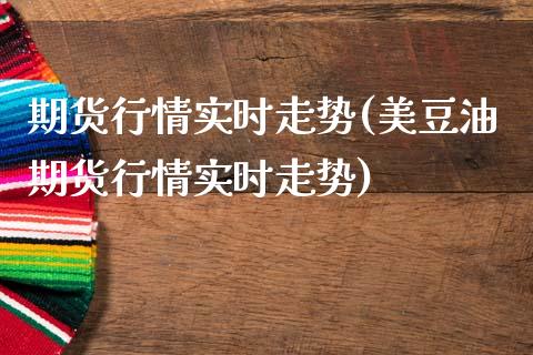 期货行情实时走势(美豆油期货行情实时走势)