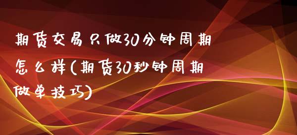 期货交易只做30分钟周期怎么样(期货30秒钟周期做单技巧)_https://www.boyangwujin.com_白银期货_第1张