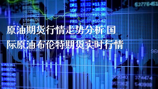 原油期货行情走势分析 国际原油布伦特期货实时行情_https://www.boyangwujin.com_期货直播间_第1张