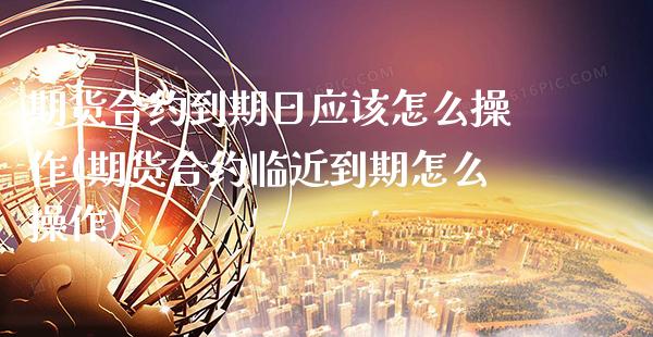期货合约到期日应该怎么操作(期货合约临近到期怎么操作)