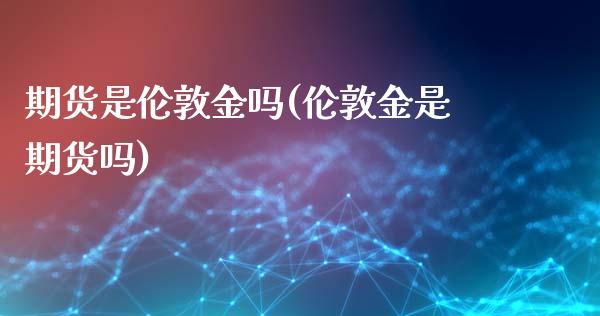 期货是伦敦金吗(伦敦金是期货吗)