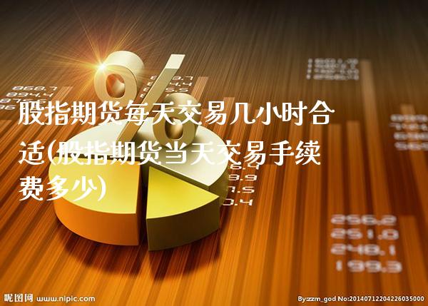 股指期货每天交易几小时合适(股指期货当天交易手续费多少)