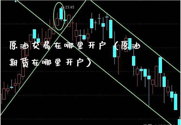 原油交易在哪里开户（原油期货在哪里开户）