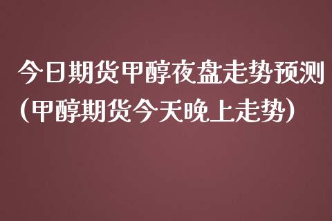 今日期货甲醇夜盘走势预测(甲醇期货今天晚上走势)_https://www.boyangwujin.com_期货直播间_第1张
