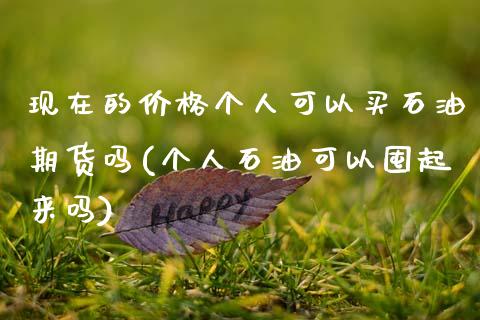 现在的价格个人可以买石油期货吗(个人石油可以囤起来吗)