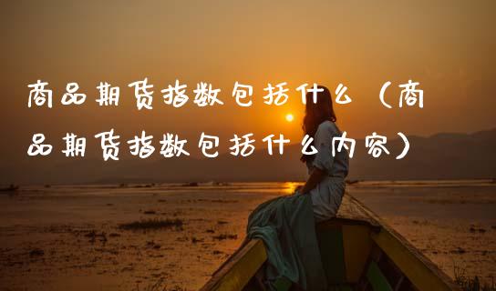商品期货指数包括什么（商品期货指数包括什么内容）