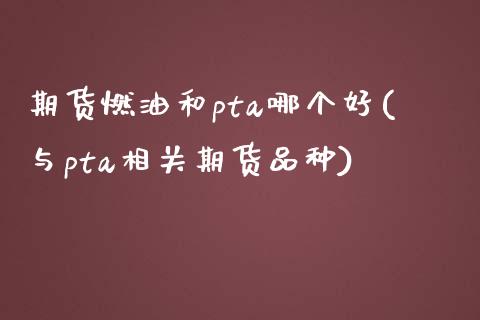 期货燃油和pta哪个好(与pta相关期货品种)_https://www.boyangwujin.com_期货直播间_第1张