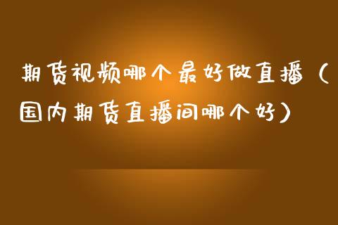 期货视频哪个最好做直播（国内期货直播间哪个好）_https://www.boyangwujin.com_期货直播间_第1张