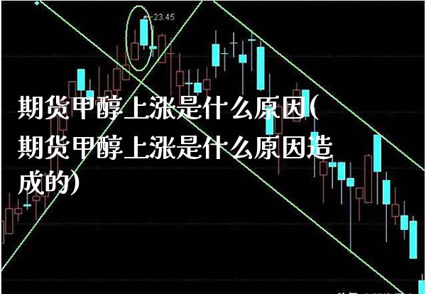 期货甲醇上涨是什么原因(期货甲醇上涨是什么原因造成的)_https://www.boyangwujin.com_期货直播间_第1张