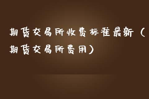 期货交易所收费标准最新（期货交易所费用）_https://www.boyangwujin.com_期货直播间_第1张