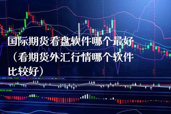 国际期货看盘软件哪个最好（看期货外汇行情哪个软件比较好）