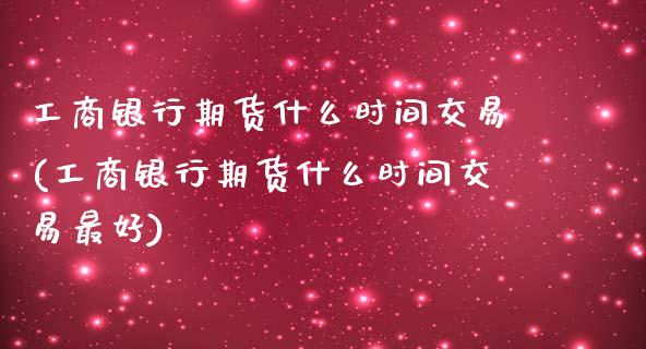 工商银行期货什么时间交易(工商银行期货什么时间交易最好)_https://www.boyangwujin.com_期货直播间_第1张
