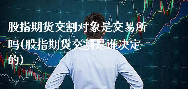 股指期货交割对象是交易所吗(股指期货交割是谁决定的)