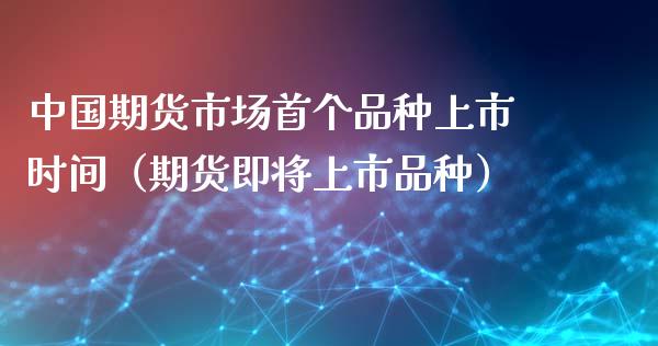 中国期货市场首个品种上市时间（期货即将上市品种）_https://www.boyangwujin.com_期货直播间_第1张
