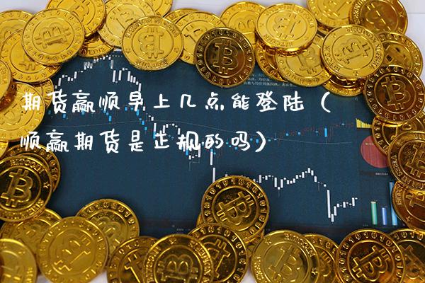 期货赢顺早上几点能登陆（顺赢期货是正规的吗）