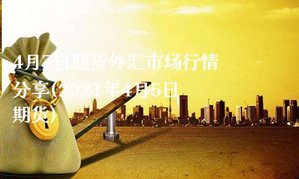 4月7日期货外汇市场行情分享(2021年4月5日期货)_https://www.boyangwujin.com_期货直播间_第1张