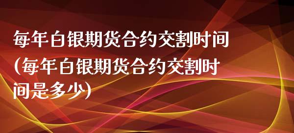 每年白银期货合约交割时间(每年白银期货合约交割时间是多少)_https://www.boyangwujin.com_期货直播间_第1张