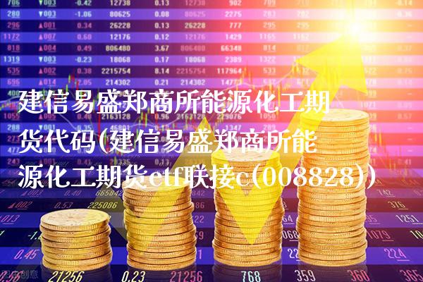 建信易盛郑商所能源化工期货代码(建信易盛郑商所能源化工期货etf联接c(008828))