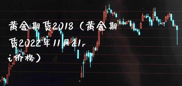 黄金期货2018（黄金期货2022年11月21ri价格）