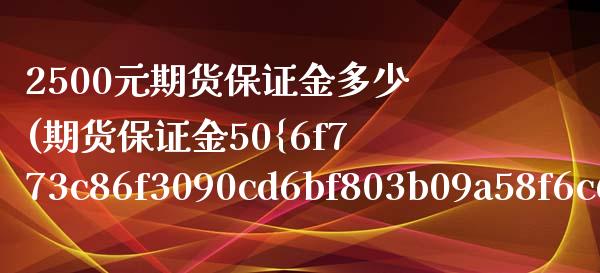 2500元期货保证金多少(期货保证金50%)_https://www.boyangwujin.com_期货直播间_第1张