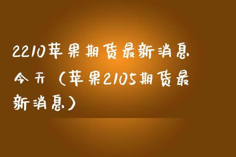 2210苹果期货最新消息今天（苹果2105期货最新消息）