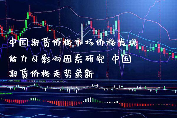 中国期货价格市场价格发现能力及影响因素研究 中国期货价格走势最新_https://www.boyangwujin.com_期货直播间_第1张