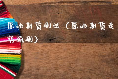 原油期货测试（原油期货走势预测）