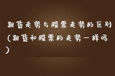 期货走势与股票走势的区别(期货和股票的走势一样吗)_https://www.boyangwujin.com_黄金期货_第1张