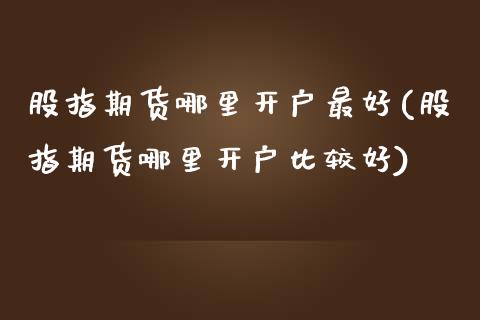 股指期货哪里开户最好(股指期货哪里开户比较好)_https://www.boyangwujin.com_期货直播间_第1张