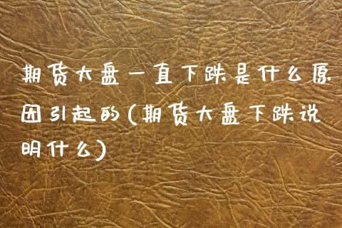 期货大盘一直下跌是什么原因引起的(期货大盘下跌说明什么)