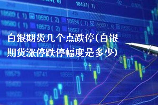 白银期货几个点跌停(白银期货涨停跌停幅度是多少)