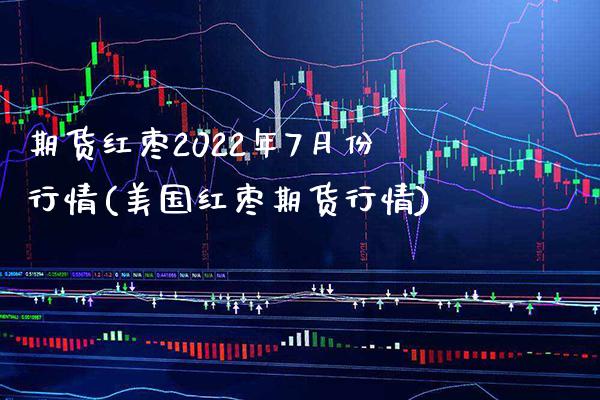 期货红枣2022年7月份行情(美国红枣期货行情)_https://www.boyangwujin.com_期货直播间_第1张