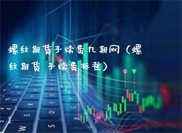 螺纹期货手续费九期网（螺纹期货 手续费标准）_https://www.boyangwujin.com_期货直播间_第1张