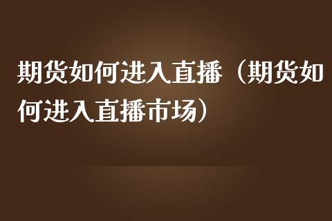 期货如何进入直播（期货如何进入直播市场）_https://www.boyangwujin.com_道指期货_第1张