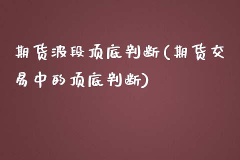 期货波段顶底判断(期货交易中的顶底判断)