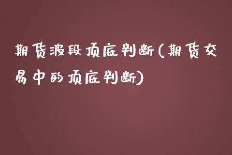 期货波段顶底判断(期货交易中的顶底判断)_https://www.boyangwujin.com_原油期货_第1张