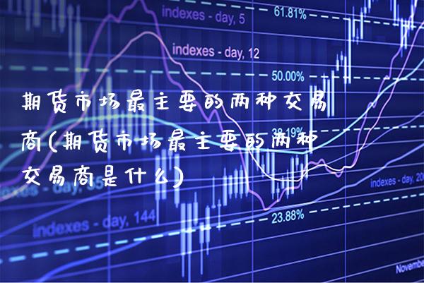 期货市场最主要的两种交易商(期货市场最主要的两种交易商是什么)_https://www.boyangwujin.com_内盘期货_第1张