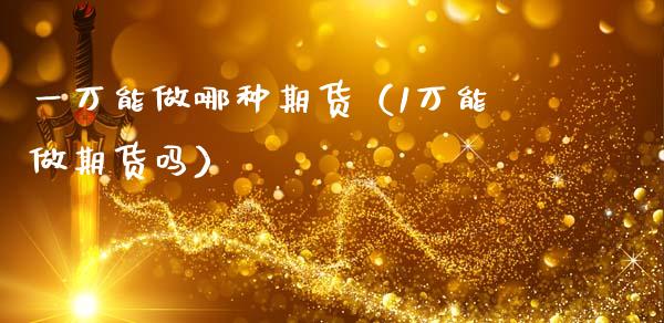 一万能做哪种期货（1万能做期货吗）_https://www.boyangwujin.com_期货直播间_第1张
