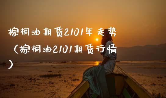 棕榈油期货2101年走势（棕榈油2101期货行情）_https://www.boyangwujin.com_纳指期货_第1张