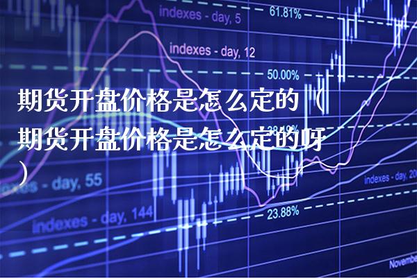 期货开盘价格是怎么定的（期货开盘价格是怎么定的呀）_https://www.boyangwujin.com_期货直播间_第1张
