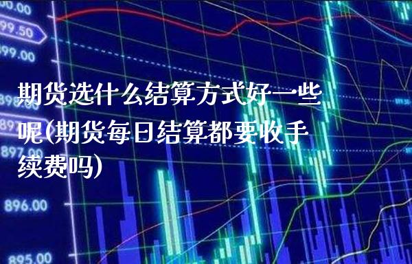 期货选什么结算方式好一些呢(期货每日结算都要收手续费吗)_https://www.boyangwujin.com_期货直播间_第1张
