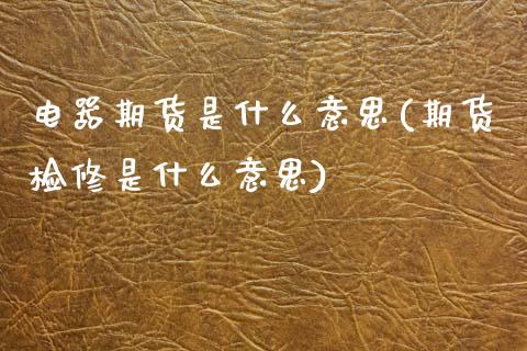 电器期货是什么意思(期货检修是什么意思)_https://www.boyangwujin.com_原油期货_第1张