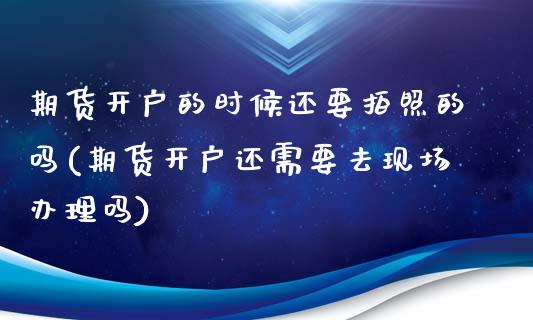 期货开户的时候还要拍照的吗(期货开户还需要去现场办理吗)_https://www.boyangwujin.com_期货直播间_第1张