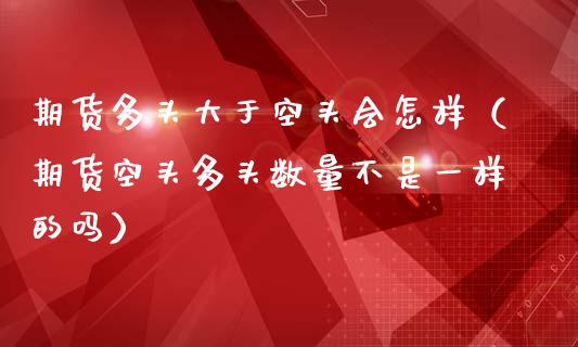 期货多头大于空头会怎样（期货空头多头数量不是一样的吗）