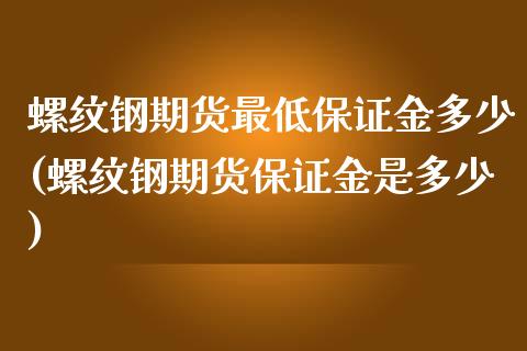 螺纹钢期货最低保证金多少(螺纹钢期货保证金是多少)